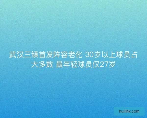 武汉三镇首发阵容老化 30岁以上球员占大多数 最年轻球员仅27岁 武汉三镇首发阵容老化 30岁以上球员占大多数 最年轻球员仅27岁