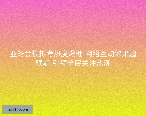 亚冬会模拟考热度爆棚 网络互动效果超预期 引领全民关注热潮