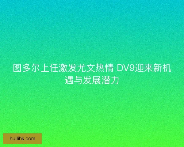 图多尔上任激发尤文热情 DV9迎来新机遇与发展潜力