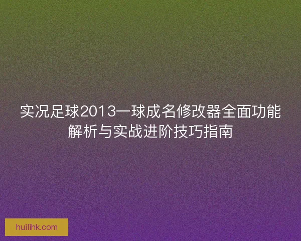 实况足球2013一球成名修改器全面功能解析与实战进阶技巧指南