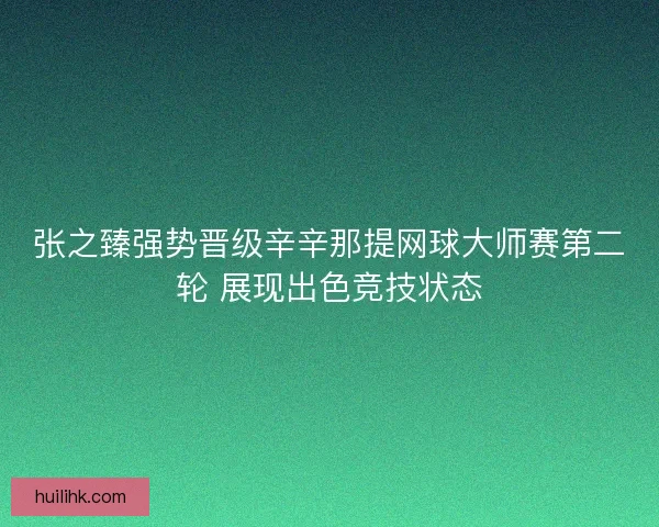 张之臻强势晋级辛辛那提网球大师赛第二轮 展现出色竞技状态