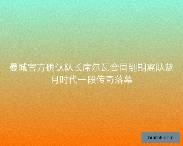 曼城官方确认队长席尔瓦合同到期离队蓝月时代一段传奇落幕 曼城官方确认队长席尔瓦合同到期离队蓝月时代一段传奇落幕