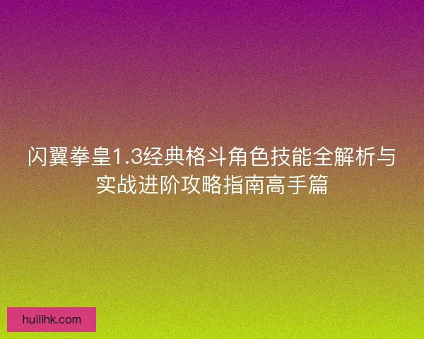 闪翼拳皇1.3经典格斗角色技能全解析与实战进阶攻略指南高手篇