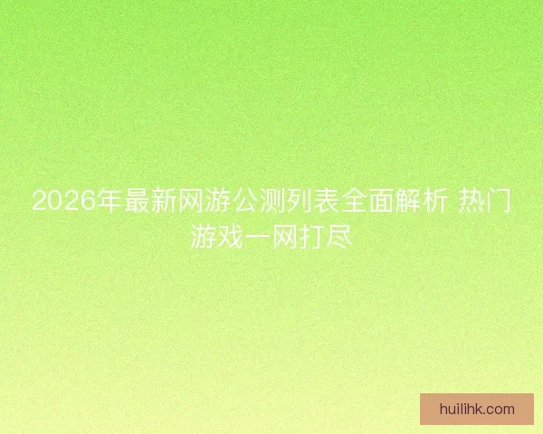 2026年最新网游公测列表全面解析 热门游戏一网打尽 2026年最新网游公测列表全面解析 热门游戏一网打尽