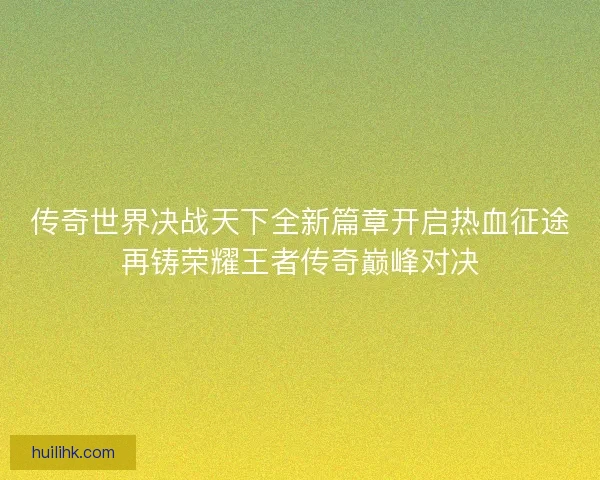传奇世界决战天下全新篇章开启热血征途再铸荣耀王者传奇巅峰对决 传奇世界决战天下全新篇章开启热血征途再铸荣耀王者传奇巅峰对决