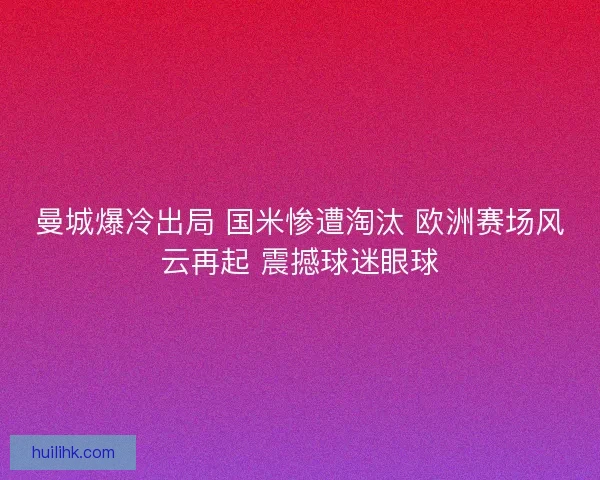 曼城爆冷出局 国米惨遭淘汰 欧洲赛场风云再起 震撼球迷眼球 曼城爆冷出局 国米惨遭淘汰 欧洲赛场风云再起 震撼球迷眼球