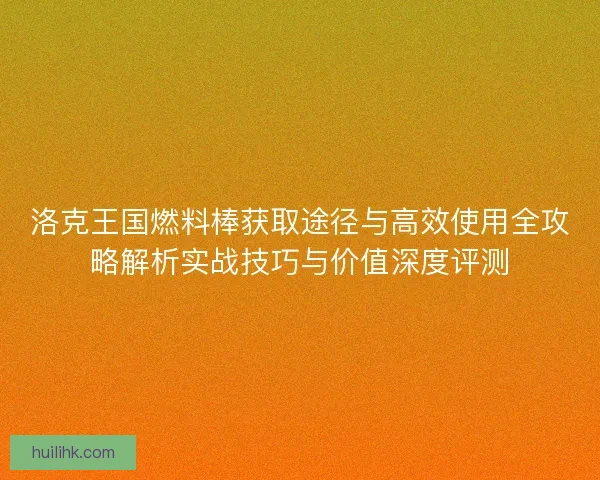 洛克王国燃料棒获取途径与高效使用全攻略解析实战技巧与价值深度评测 洛克王国燃料棒获取途径与高效使用全攻略解析实战技巧与价值深度评测