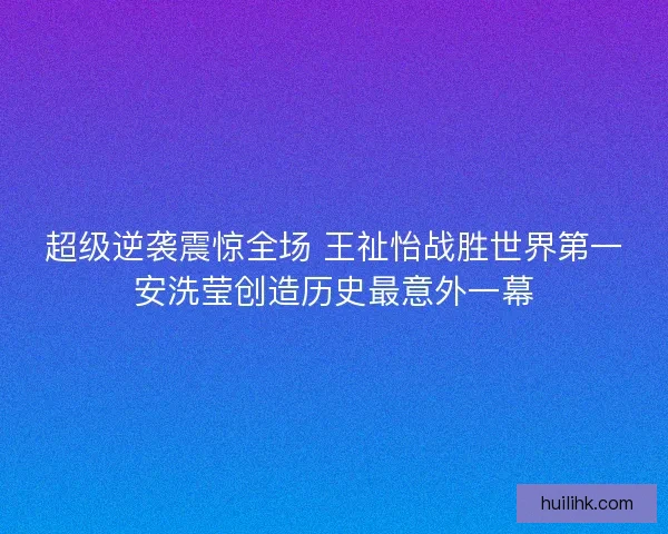 超级逆袭震惊全场 王祉怡战胜世界第一安洗莹创造历史最意外一幕 超级逆袭震惊全场 王祉怡战胜世界第一安洗莹创造历史最意外一幕