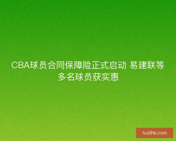 CBA球员合同保障险正式启动 易建联等多名球员获实惠 CBA球员合同保障险正式启动 易建联等多名球员获实惠
