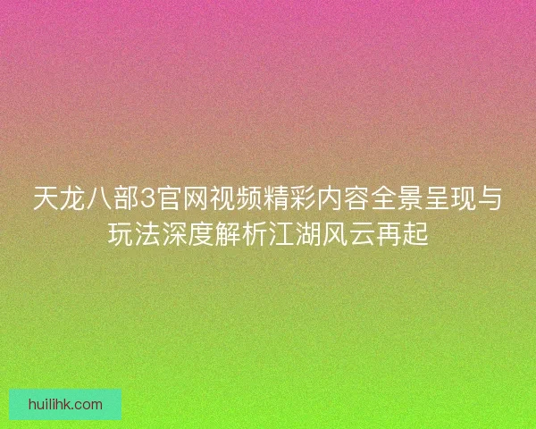 天龙八部3官网视频精彩内容全景呈现与玩法深度解析江湖风云再起 天龙八部3官网视频精彩内容全景呈现与玩法深度解析江湖风云再起