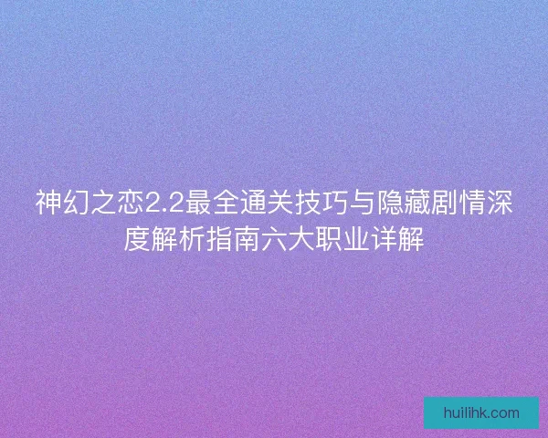 神幻之恋2.2最全通关技巧与隐藏剧情深度解析指南六大职业详解 神幻之恋2.2最全通关技巧与隐藏剧情深度解析指南六大职业详解