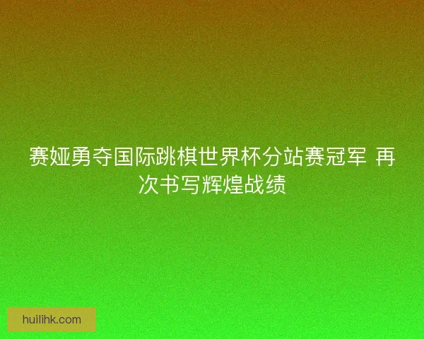 赛娅勇夺国际跳棋世界杯分站赛冠军 再次书写辉煌战绩
