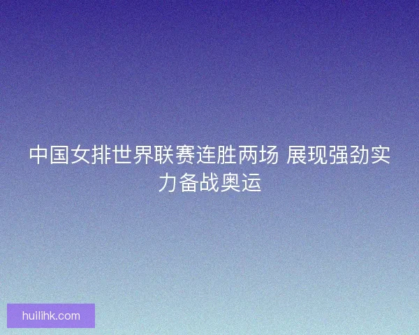中国女排世界联赛连胜两场 展现强劲实力备战奥运 中国女排世界联赛连胜两场 展现强劲实力备战奥运