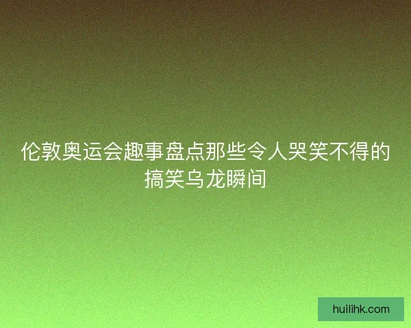 伦敦奥运会趣事盘点那些令人哭笑不得的搞笑乌龙瞬间 伦敦奥运会趣事盘点那些令人哭笑不得的搞笑乌龙瞬间