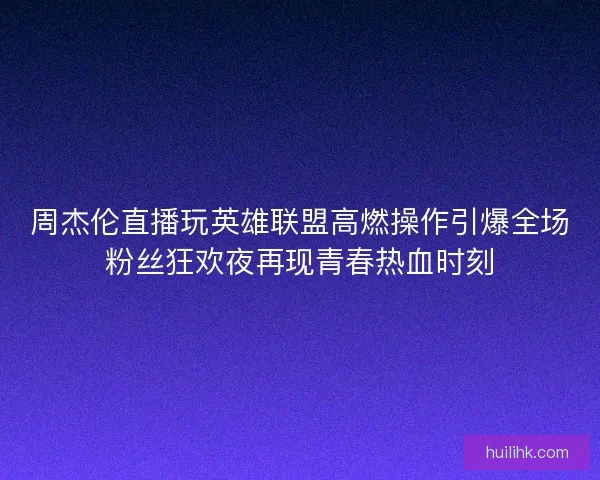 周杰伦直播玩英雄联盟高燃操作引爆全场粉丝狂欢夜再现青春热血时刻 周杰伦直播玩英雄联盟高燃操作引爆全场粉丝狂欢夜再现青春热血时刻