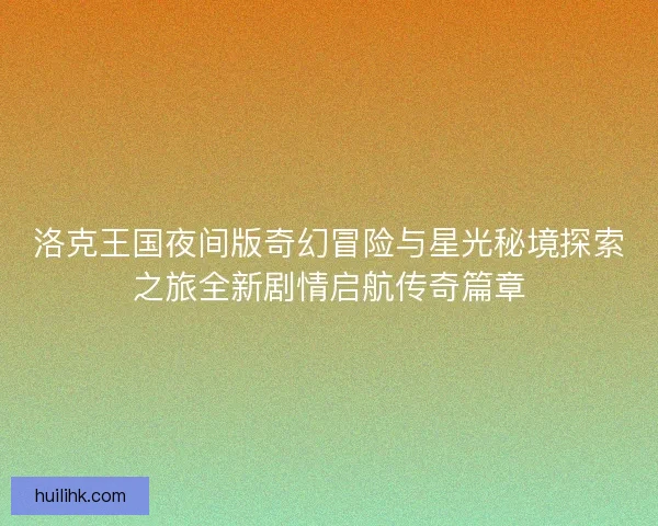 洛克王国夜间版奇幻冒险与星光秘境探索之旅全新剧情启航传奇篇章 洛克王国夜间版奇幻冒险与星光秘境探索之旅全新剧情启航传奇篇章