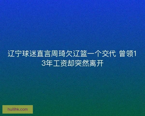 辽宁球迷直言周琦欠辽篮一个交代 曾领13年工资却突然离开 辽宁球迷直言周琦欠辽篮一个交代 曾领13年工资却突然离开