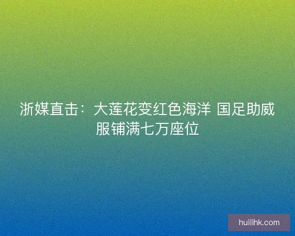 浙媒直击：大莲花变红色海洋 国足助威服铺满七万座位