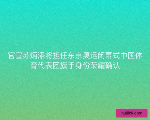 官宣苏炳添将担任东京奥运闭幕式中国体育代表团旗手身份荣耀确认 官宣苏炳添将担任东京奥运闭幕式中国体育代表团旗手身份荣耀确认
