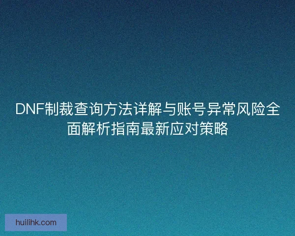 DNF制裁查询方法详解与账号异常风险全面解析指南最新应对策略 DNF制裁查询方法详解与账号异常风险全面解析指南最新应对策略