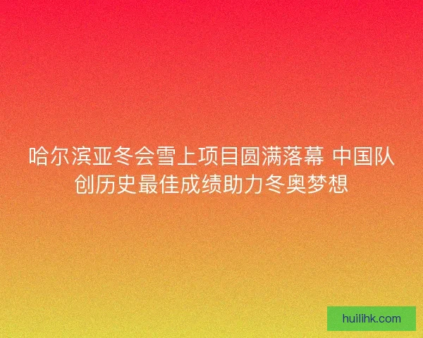 哈尔滨亚冬会雪上项目圆满落幕 中国队创历史最佳成绩助力冬奥梦想 哈尔滨亚冬会雪上项目圆满落幕 中国队创历史最佳成绩助力冬奥梦想
