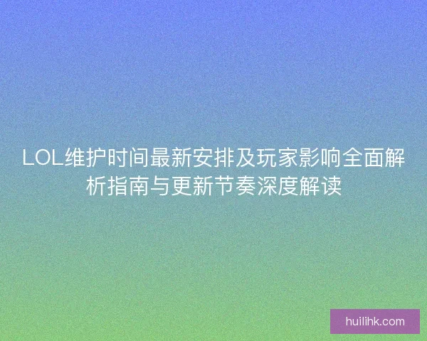 LOL维护时间最新安排及玩家影响全面解析指南与更新节奏深度解读 LOL维护时间最新安排及玩家影响全面解析指南与更新节奏深度解读