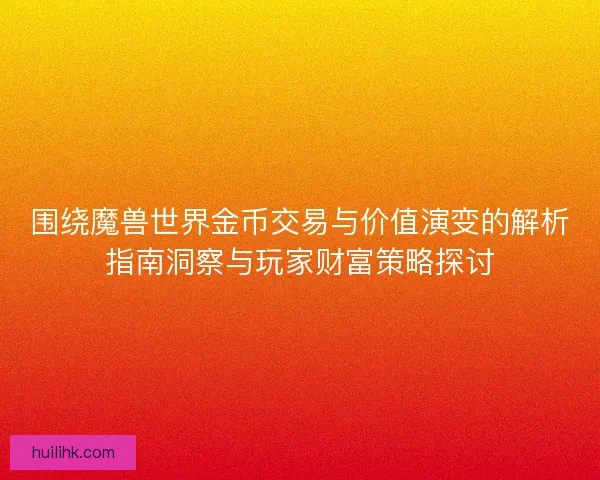 围绕魔兽世界金币交易与价值演变的解析指南洞察与玩家财富策略探讨 围绕魔兽世界金币交易与价值演变的解析指南洞察与玩家财富策略探讨