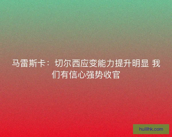 马雷斯卡:切尔西应变能力提升明显 我们有信心强势收官 马雷斯卡:切尔西应变能力提升明显 我们有信心强势收官
