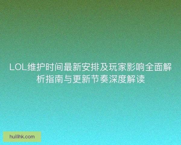 LOL维护时间最新安排及玩家影响全面解析指南与更新节奏深度解读 LOL维护时间最新安排及玩家影响全面解析指南与更新节奏深度解读