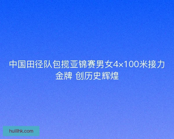 中国田径队包揽亚锦赛男女4×100米接力金牌 创历史辉煌 中国田径队包揽亚锦赛男女4×100米接力金牌 创历史辉煌