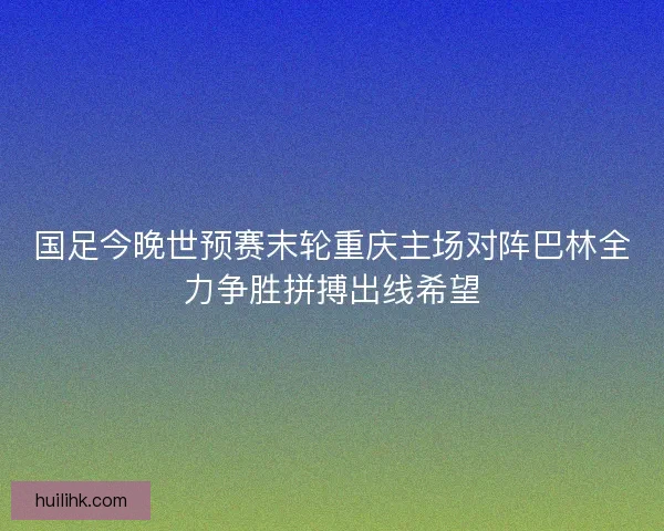 国足今晚世预赛末轮重庆主场对阵巴林全力争胜拼搏出线希望